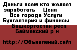 Деньги всем кто желает заработать. › Цена ­ 500 - Все города Услуги » Бухгалтерия и финансы   . Башкортостан респ.,Баймакский р-н